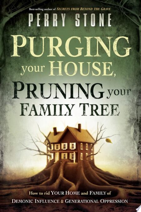 Purging Your House, Pruning Your Family Tree: How to Rid Your Home and Family of Demonic Influence and Generational Oppression
